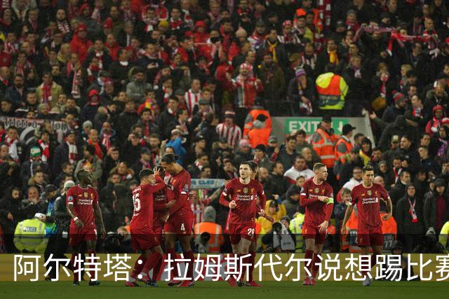 阿尔特塔：拉姆斯代尔说想踢比赛 我们尽力安排了